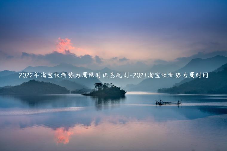 2022年淘寶秋新勢力周限時優(yōu)惠規(guī)則-2021淘寶秋新勢力周時間